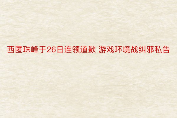 西匿珠峰于26日连领道歉 游戏环境战纠邪私告